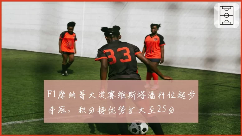 F1摩纳哥大奖赛维斯塔潘杆位起步夺冠,积分榜优势扩大至25分