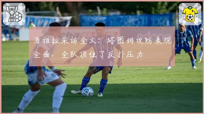 马祖拉采访全文：塔图姆攻防表现全面，全队顶住了反扑压力