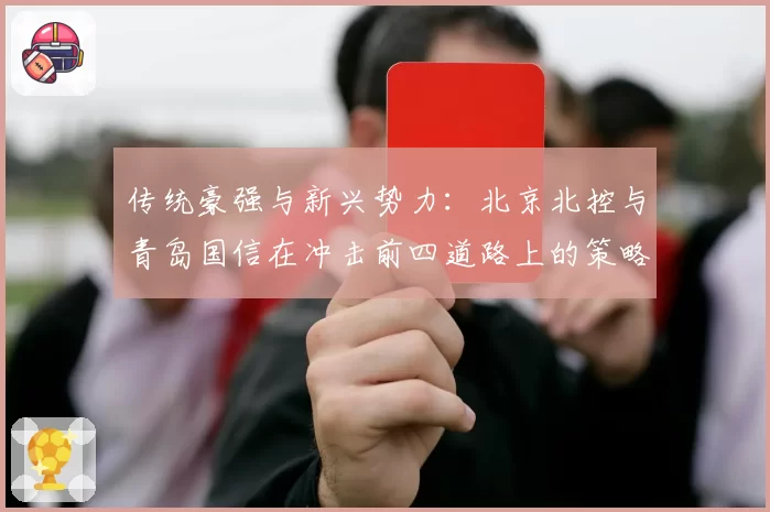 传统豪强与新兴势力:北京北控与青岛国信在冲击前四道路上的策略对比