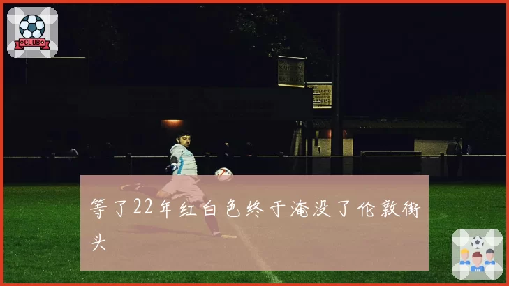 等了22年红白色终于淹没了伦敦街头