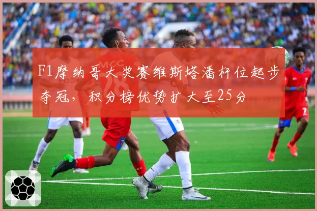 F1摩纳哥大奖赛维斯塔潘杆位起步夺冠,积分榜优势扩大至25分