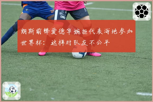 朗斯前锋爱德华婉拒代表海地参加世界杯：这样对队友不公平