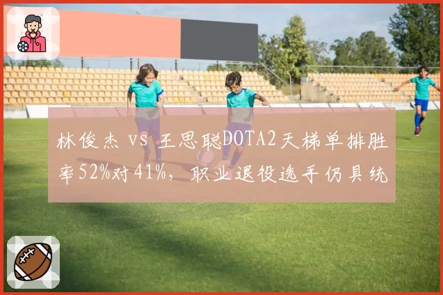 林俊杰 vs 王思聪DOTA2天梯单排胜率52%对41%，职业退役选手仍具统治力