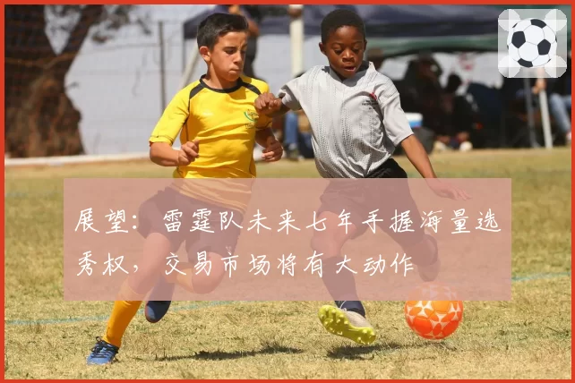 展望：雷霆队未来七年手握海量选秀权，交易市场将有大动作