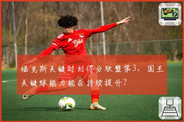 福克斯关键时刻得分联盟第3，国王关键球能力能否持续提升？