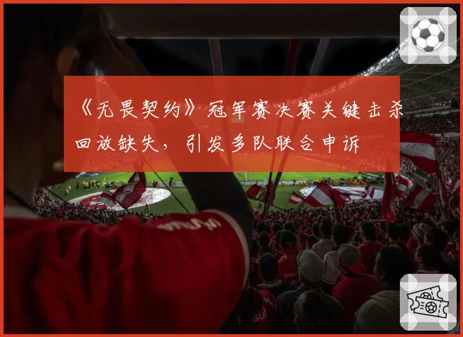 《无畏契约》冠军赛决赛关键击杀回放缺失，引发多队联合申诉