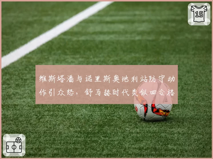 维斯塔潘与诺里斯奥地利站防守动作引众怒，舒马赫时代类似回合格罗让裁判双标