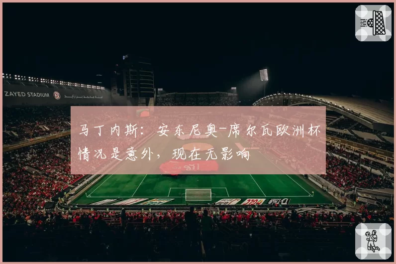 马丁内斯：安东尼奥-席尔瓦欧洲杯情况是意外，现在无影响