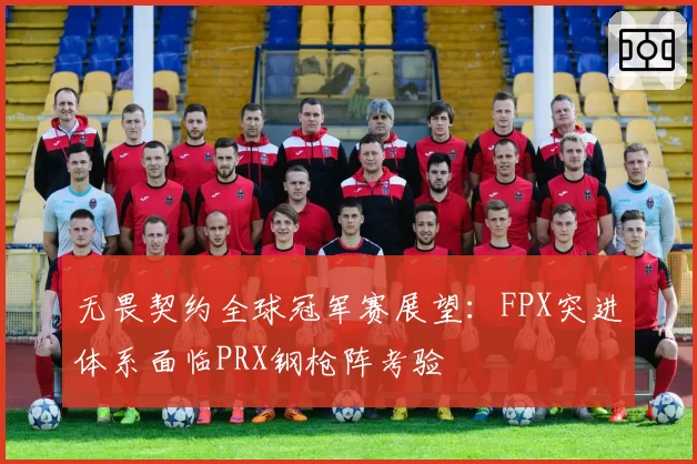 无畏契约全球冠军赛展望:FPX突进体系面临PRX钢枪阵考验