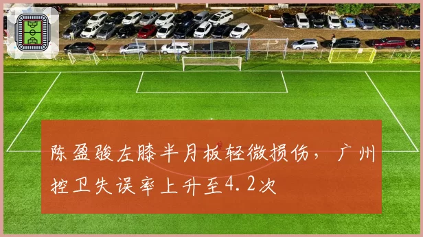 陈盈骏左膝半月板轻微损伤，广州控卫失误率上升至4.2次