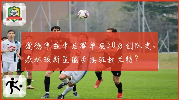 爱德华兹季后赛单场50分创队史，森林狼新星能否接班杜兰特？