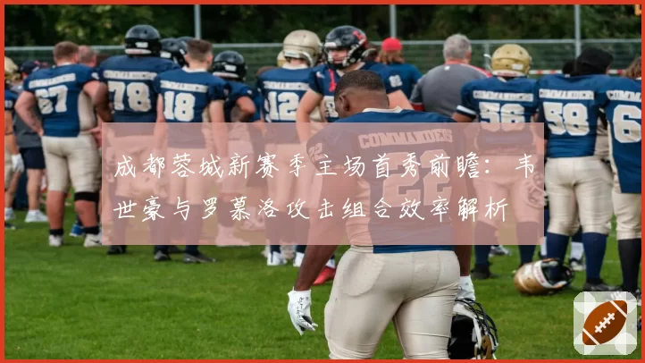 成都蓉城新赛季主场首秀前瞻：韦世豪与罗慕洛攻击组合效率解析
