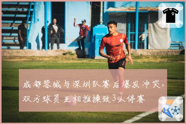 成都蓉城与深圳队赛后爆发冲突，双方球员互相推搡致3人停赛