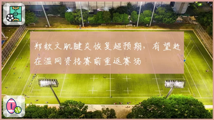 郑钦文肌腱炎恢复超预期，有望赶在温网资格赛前重返赛场