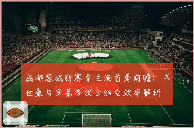 成都蓉城新赛季主场首秀前瞻：韦世豪与罗慕洛攻击组合效率解析