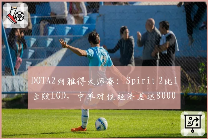 DOTA2利雅得大师赛:Spirit 2比1击败LGD,中单对位经济差达8000