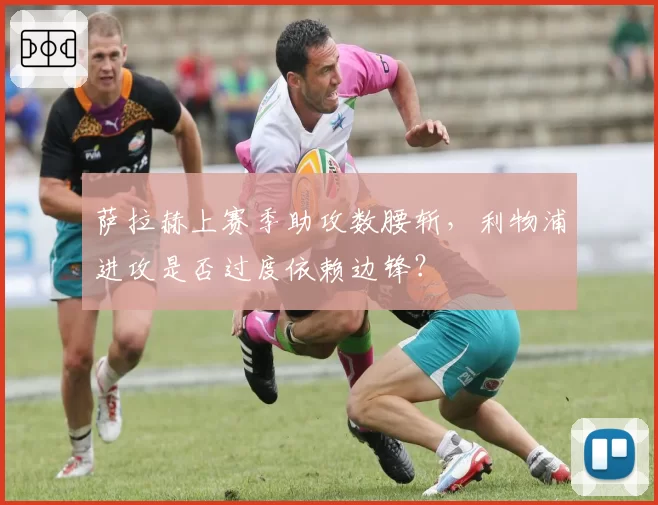 萨拉赫上赛季助攻数腰斩,利物浦进攻是否过度依赖边锋?