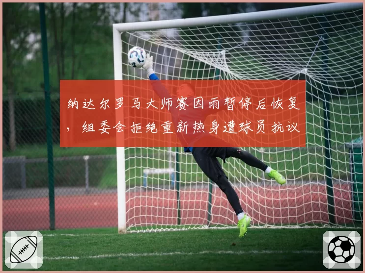 纳达尔罗马大师赛因雨暂停后恢复，组委会拒绝重新热身遭球员抗议
